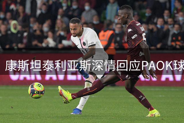康斯坦泰利亚斯深情回应PAOK球迷不满情绪