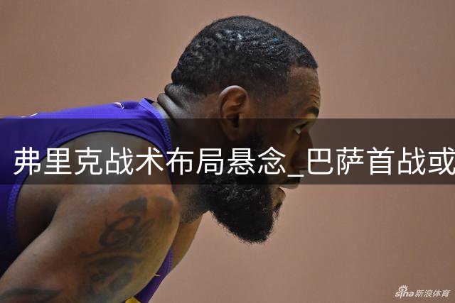 弗里克战术布局悬念 巴萨首战或启拉菲尼亚伪九号