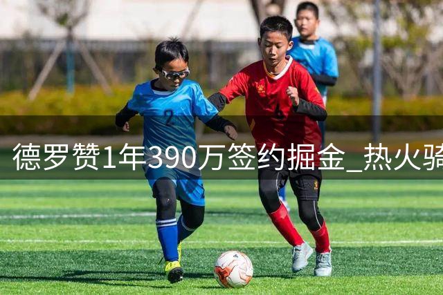 德罗赞1年390万签约掘金 热火骑士等队曾有意追逐