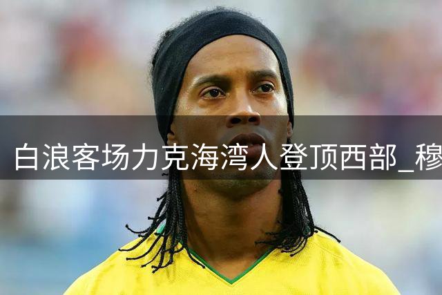 白浪客场力克海湾人登顶西部 穆勒制胜球荣膺MVP