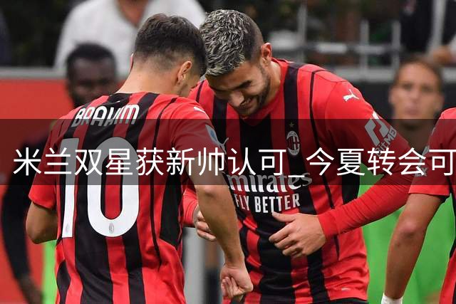 米兰双星获新帅认可 今夏转会可能性归零