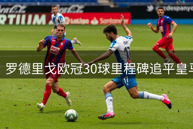 罗德里戈欧冠30球里程碑追平皇马传奇卡洛斯