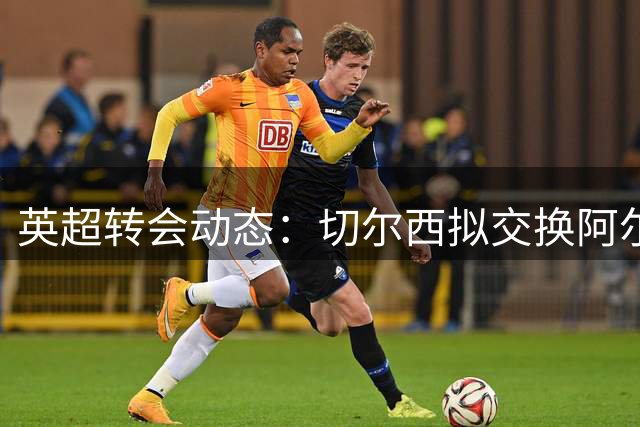 英超转会动态：切尔西拟交换阿尔瓦雷斯，贝林厄姆获曼城青睐