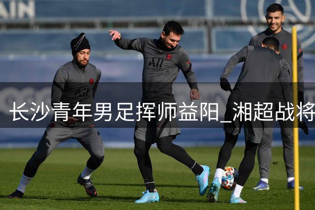 长沙青年男足挥师益阳 湘超战将转战省运赛场