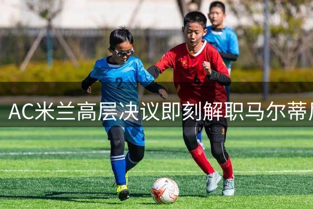 AC米兰高层决议即刻解职马尔蒂尼